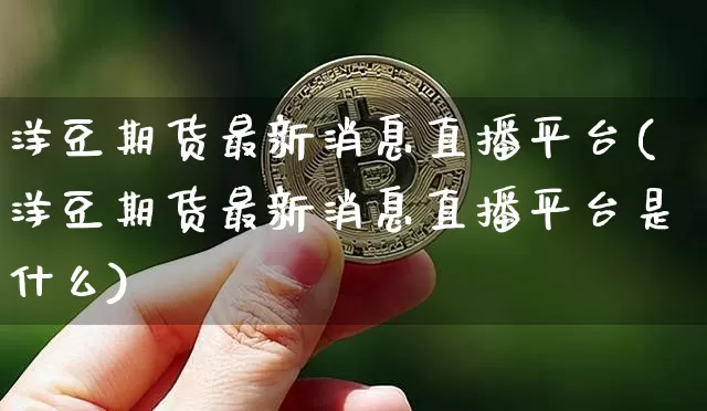 洋豆期货最新消息直播平台(洋豆期货最新消息直播平台是什么)_https://www.lclxwz.com_大商所_第1张