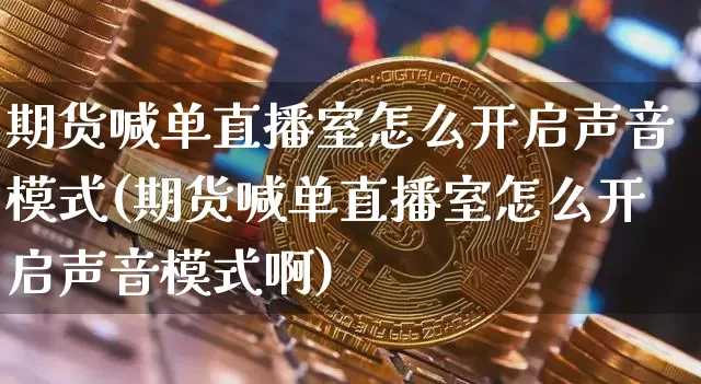 期货喊单直播室怎么开启声音模式(期货喊单直播室怎么开启声音模式啊)_https://www.lclxwz.com_上期能源_第1张