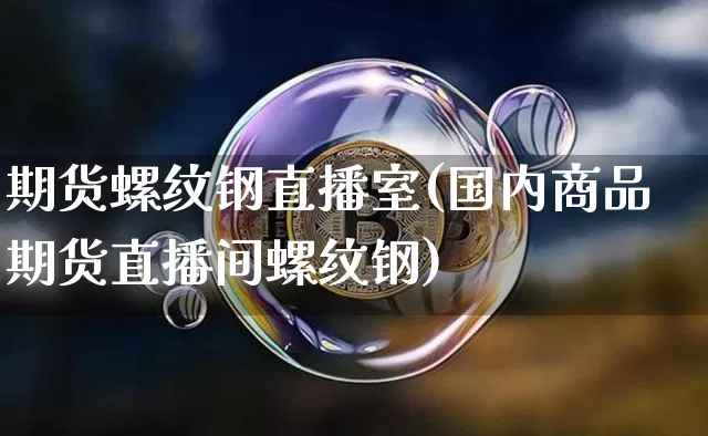 期货螺纹钢直播室(国内商品期货直播间螺纹钢)_https://www.lclxwz.com_大商所_第1张