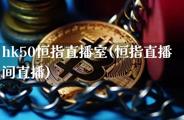 hk50恒指直播室(恒指直播间直播)_https://www.lclxwz.com_上期能源_第1张