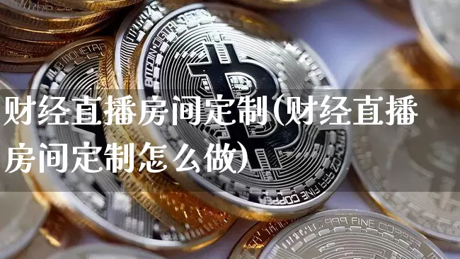 财经直播房间定制(财经直播房间定制怎么做)_https://www.lclxwz.com_大商所_第1张