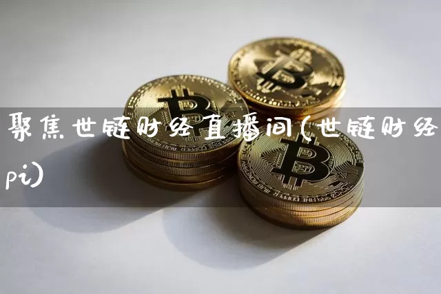 聚焦世链财经直播间(世链财经pi)_https://www.lclxwz.com_上期能源_第1张