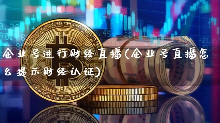企业号进行财经直播(企业号直播怎么提示财经认证)_https://www.lclxwz.com_上期能源_第1张