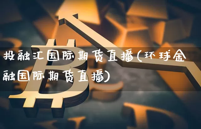投融汇国际期货直播(环球金融国际期货直播)_https://www.lclxwz.com_上期所_第1张