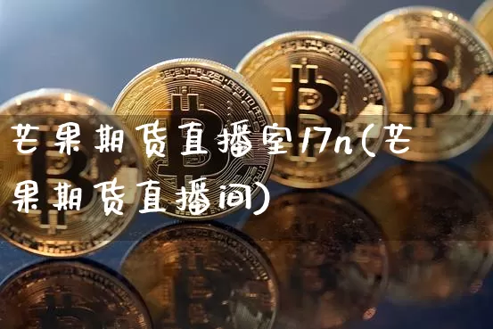 芒果期货直播室17n(芒果期货直播间)_https://www.lclxwz.com_郑商所_第1张