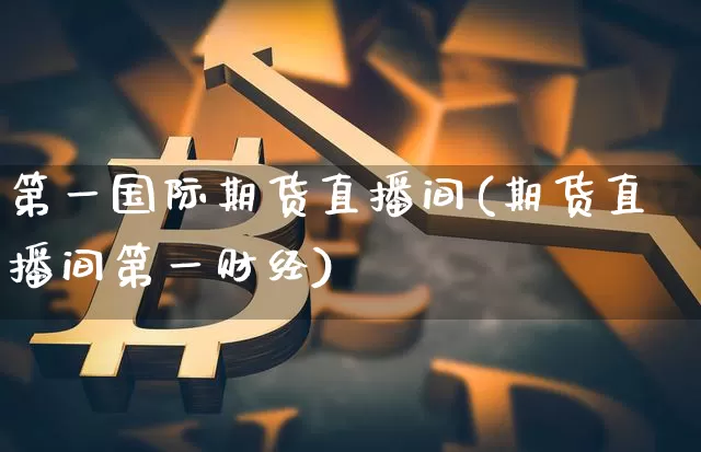 第一国际期货直播间(期货直播间第一财经)_https://www.lclxwz.com_郑商所_第1张