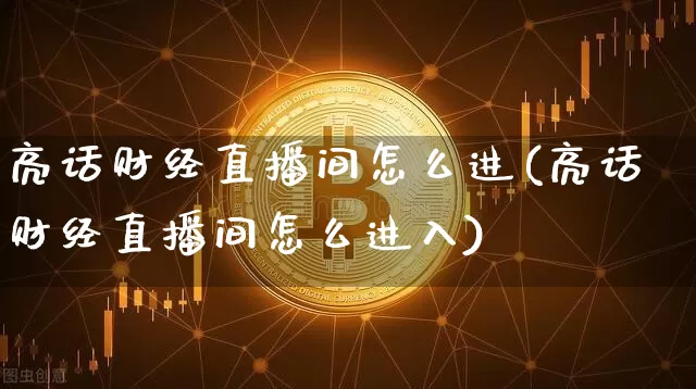 亮话财经直播间怎么进(亮话财经直播间怎么进入)_https://www.lclxwz.com_上期能源_第1张