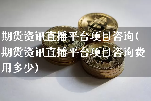 期货资讯直播平台项目咨询(期货资讯直播平台项目咨询费用多少)_https://www.lclxwz.com_上期能源_第1张