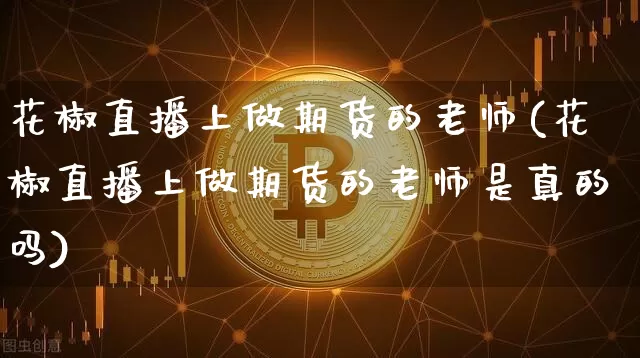 花椒直播上做期货的老师(花椒直播上做期货的老师是真的吗)_https://www.lclxwz.com_郑商所_第1张