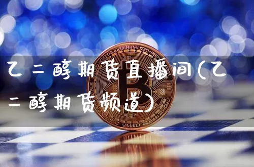 乙二醇期货直播间(乙二醇期货频道)_https://www.lclxwz.com_郑商所_第1张