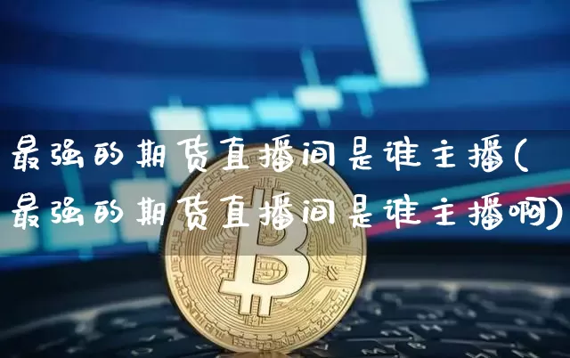 最强的期货直播间是谁主播(最强的期货直播间是谁主播啊)_https://www.lclxwz.com_上期所_第1张