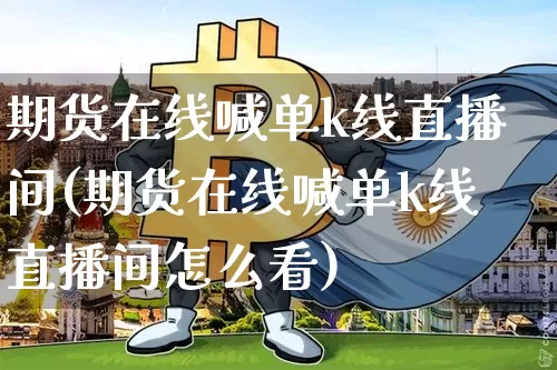 期货在线喊单k线直播间(期货在线喊单k线直播间怎么看)_https://www.lclxwz.com_郑商所_第1张