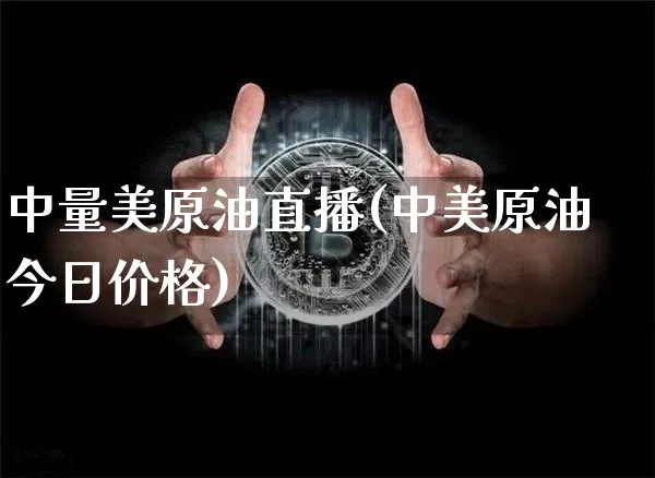 中量美原油直播(中美原油今日价格)_https://www.lclxwz.com_大商所_第1张