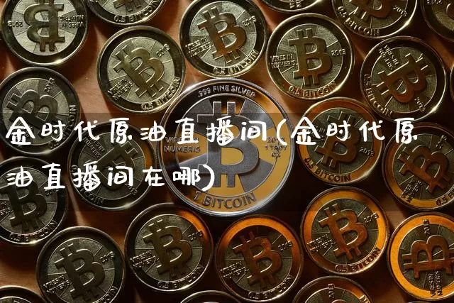 金时代原油直播间(金时代原油直播间在哪)_https://www.lclxwz.com_上期能源_第1张