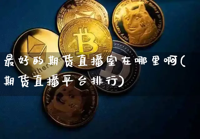 最好的期货直播室在哪里啊(期货直播平台排行)_https://www.lclxwz.com_大商所_第1张