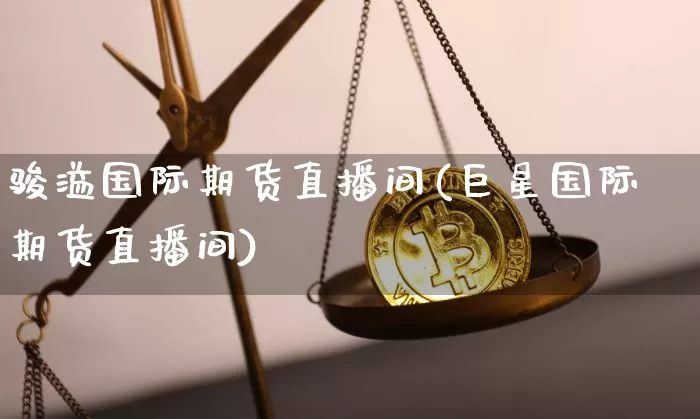 骏溢国际期货直播间(巨星国际期货直播间)_https://www.lclxwz.com_中金所_第1张