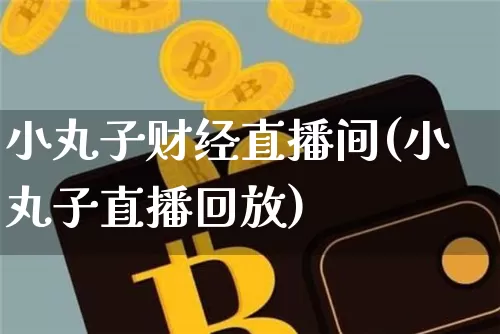 小丸子财经直播间(小丸子直播回放)_https://www.lclxwz.com_上期能源_第1张