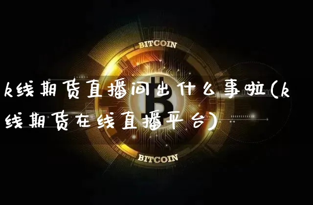 k线期货直播间出什么事啦(k线期货在线直播平台)_https://www.lclxwz.com_大商所_第1张