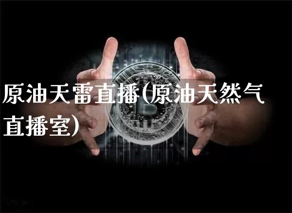 原油天雷直播(原油天然气直播室)_https://www.lclxwz.com_大商所_第1张