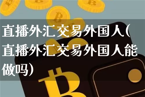 直播外汇交易外国人(直播外汇交易外国人能做吗)_https://www.lclxwz.com_上期能源_第1张