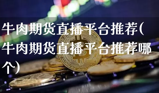牛肉期货直播平台推荐(牛肉期货直播平台推荐哪个)_https://www.lclxwz.com_广期所_第1张
