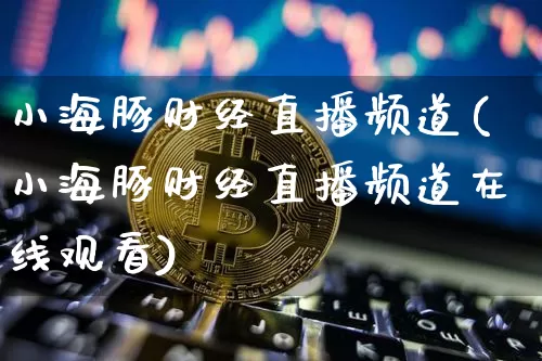 小海豚财经直播频道(小海豚财经直播频道在线观看)_https://www.lclxwz.com_上期能源_第1张