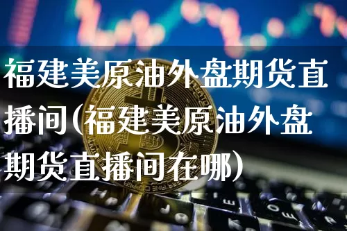福建美原油外盘期货直播间(福建美原油外盘期货直播间在哪)_https://www.lclxwz.com_中金所_第1张