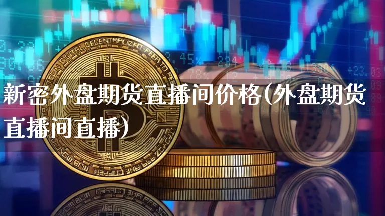 新密外盘期货直播间价格(外盘期货直播间直播)_https://www.lclxwz.com_大商所_第1张