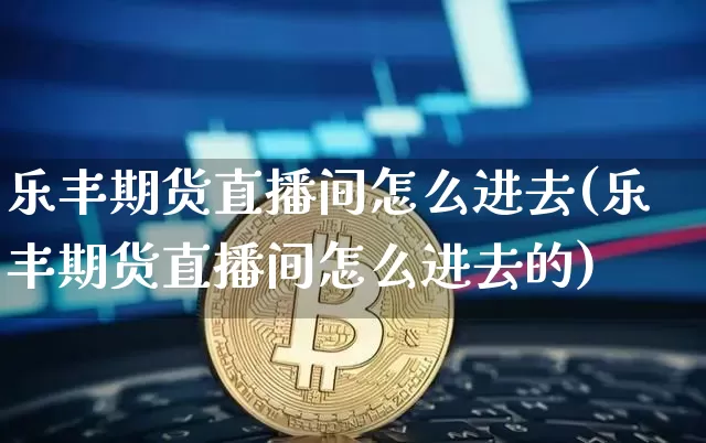 乐丰期货直播间怎么进去(乐丰期货直播间怎么进去的)_https://www.lclxwz.com_上期能源_第1张