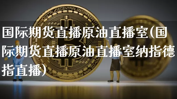 国际期货直播原油直播室(国际期货直播原油直播室纳指德指直播)_https://www.lclxwz.com_广期所_第1张
