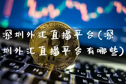 深圳外汇直播平台(深圳外汇直播平台有哪些)_https://www.lclxwz.com_上期能源_第1张