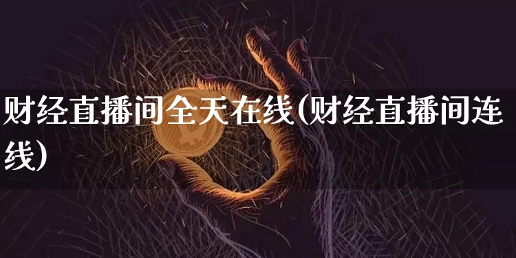 财经直播间全天在线(财经直播间连线)_https://www.lclxwz.com_郑商所_第1张