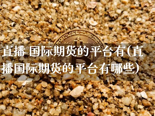 直播 国际期货的平台有(直播国际期货的平台有哪些)_https://www.lclxwz.com_中金所_第1张