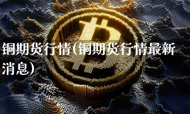 铜期货行情(铜期货行情最新消息)_https://www.lclxwz.com_大商所_第1张