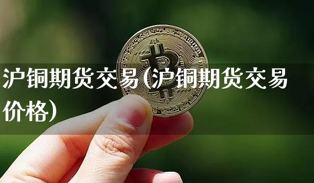 沪铜期货交易(沪铜期货交易价格)_https://www.lclxwz.com_广期所_第1张