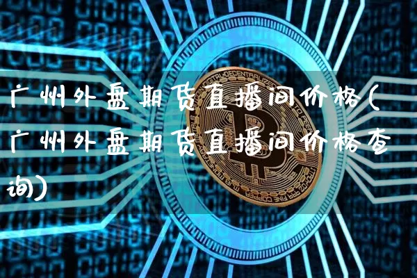广州外盘期货直播间价格(广州外盘期货直播间价格查询)_https://www.lclxwz.com_中金所_第1张