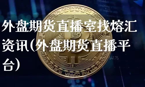 外盘期货直播室找熔汇资讯(外盘期货直播平台)_https://www.lclxwz.com_郑商所_第1张