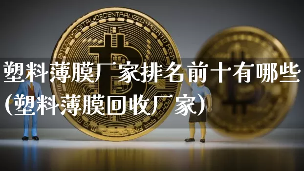 塑料薄膜厂家排名前十有哪些(塑料薄膜回收厂家)_https://www.lclxwz.com_广期所_第1张