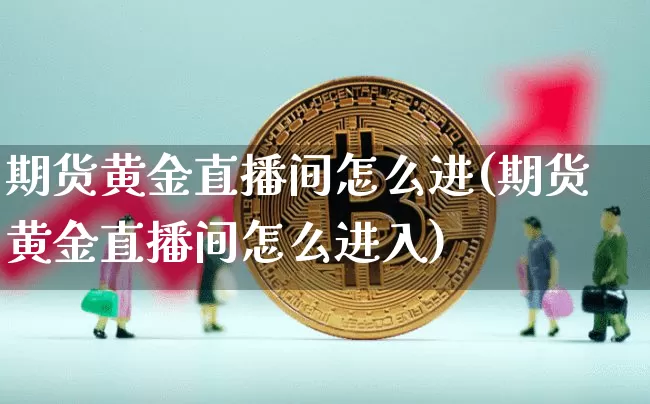 期货黄金直播间怎么进(期货黄金直播间怎么进入)_https://www.lclxwz.com_中金所_第1张