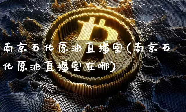 南京石化原油直播室(南京石化原油直播室在哪)_https://www.lclxwz.com_上期能源_第1张
