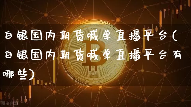 白银国内期货喊单直播平台(白银国内期货喊单直播平台有哪些)_https://www.lclxwz.com_中金所_第1张