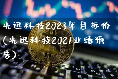 光迅科技2023年目标价(光迅科技2021业绩预告)_https://www.lclxwz.com_上期所_第1张