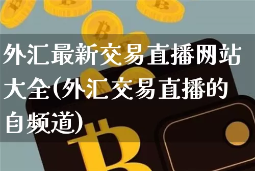 外汇最新交易直播网站大全(外汇交易直播的自频道)_https://www.lclxwz.com_大商所_第1张