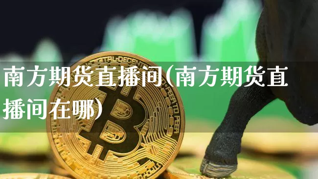 南方期货直播间(南方期货直播间在哪)_https://www.lclxwz.com_大商所_第1张