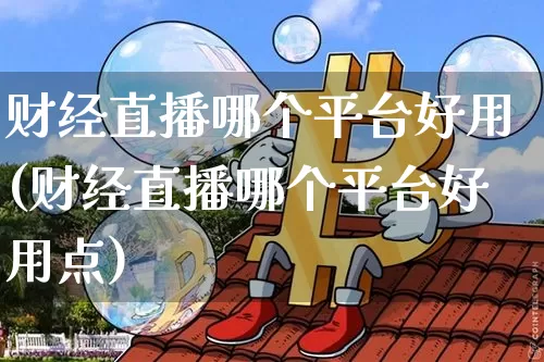 财经直播哪个平台好用(财经直播哪个平台好用点)_https://www.lclxwz.com_大商所_第1张