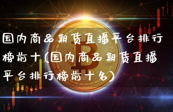 国内商品期货直播平台排行榜前十(国内商品期货直播平台排行榜前十名)_https://www.lclxwz.com_中金所_第1张