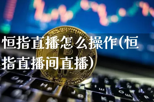 恒指直播怎么操作(恒指直播间直播)_https://www.lclxwz.com_大商所_第1张