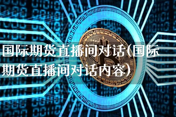 国际期货直播间对话(国际期货直播间对话内容)_https://www.lclxwz.com_广期所_第1张