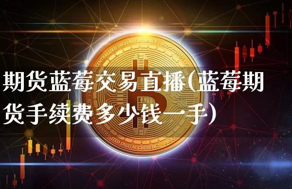 期货蓝莓交易直播(蓝莓期货手续费多少钱一手)_https://www.lclxwz.com_中金所_第1张