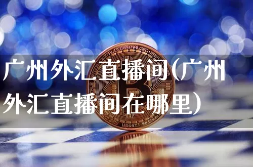 广州外汇直播间(广州外汇直播间在哪里)_https://www.lclxwz.com_郑商所_第1张